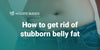 How to get rid of stubborn belly fat